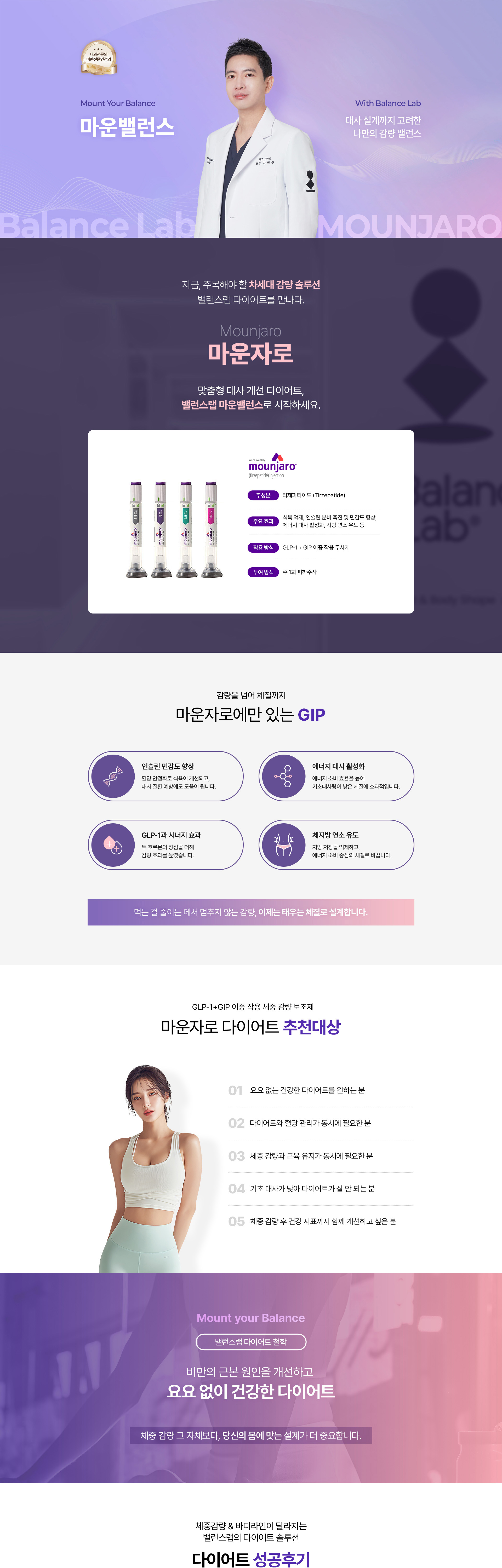 대사 설계까지 고려한 나만의 감량 밸런스 다이어트 솔루션
[밸런스랩 마운밸런스, 마운자로 다이어트]

▶ 체중감량의 새로운 약물 마운자로 활용도 높이기
▶ 마운자로 : GLP-1 +GIP 이중효능제, 
▶ 마운자로 효과 : 식욕억제, 포만감 증가, 체지방 감소 효과, 인슐린 민감도 향상, 혈당 안정화, 대사질환예방, 기초대사량 개선
▶ 내과전문의, 비만전문인정의, 1:1 맞춤 진료
▶ 개인 기저질환 맞춤 다이어트 솔루션 제시
▶ 혈액검사+유기산 검사+개인맞춤수액+다이어트맞춤진료+다이어트약처방+마운자로처방
▶ 작심삼일의 반복, 반복되는 다이어트가 아닌 요요없는 건강한 체중감량
▶ FDA인증비만약처방, 디에타민&펜터민&펜디메트라진과 같은 향정신계 약물 미처방
▶ 고도비만, 당뇨병, 고혈압, 고콜레스테롤증, 심혈관 질환 등 비만 장애 개선
▶ 먹는 걸 줄이는 데서 멈추지 않는 감량, 태우는 체질로 설계

