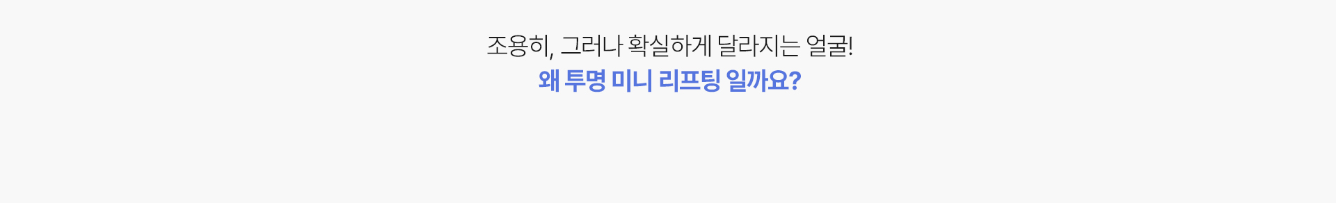 조용히, 그러나 확실하게 달라지는 얼굴!
왜 투명 미니 리프팅 일까요?



