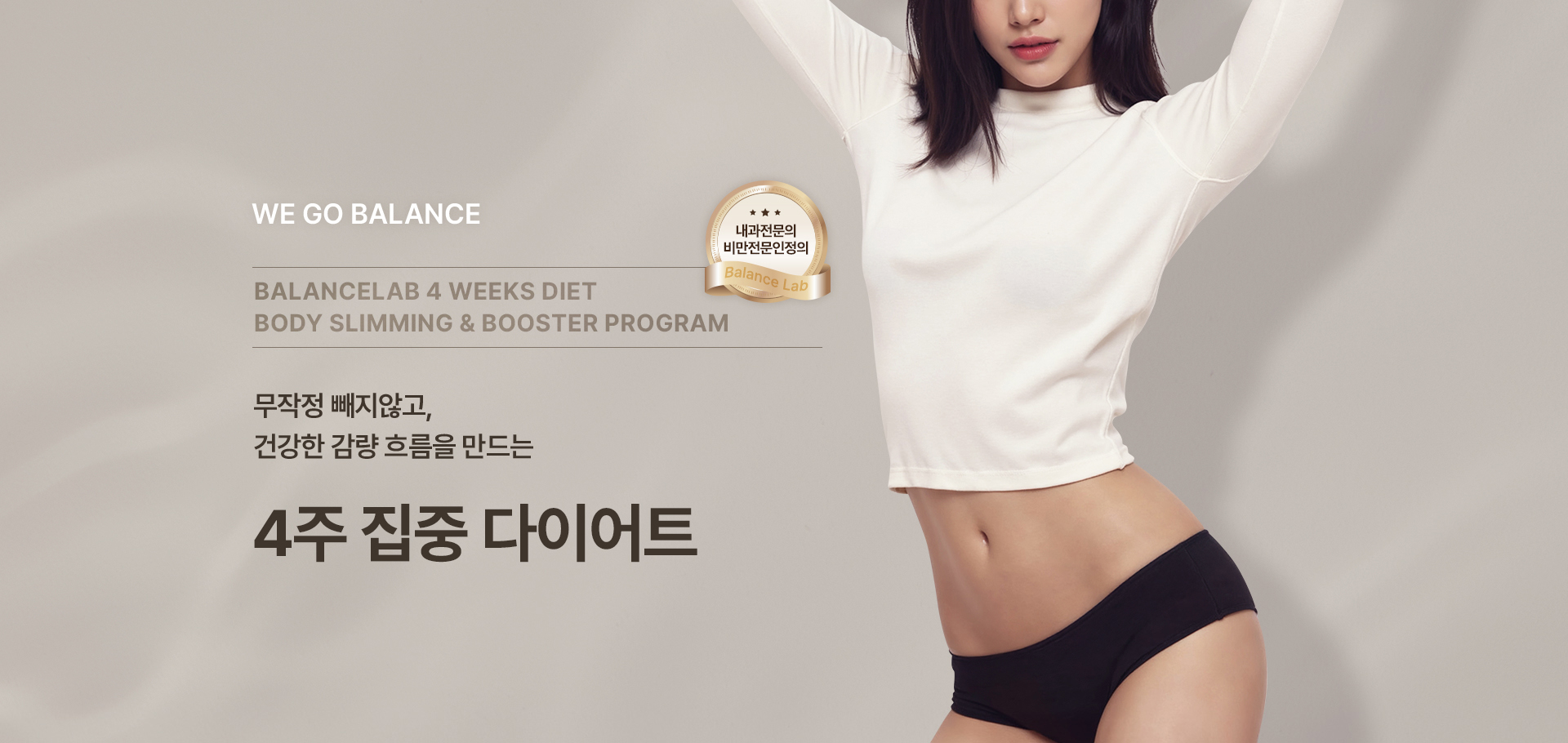 체중감량과 바디슬리밍을 동시에
[밸런스랩 4주 다이어트]

▶ 내과전문의, 비만전문인정의, 1:1 맞춤 진료
▶ 슬림한 라인을 위한 다이어트 플랜, 4주 다이어트 프로그램
▶ 잘 빠지지 않는 군살이나 처진살, 셀룰라이트, 부종까지 케어하여 매끄럽고 슬림한 바디라인
▶ 작심삼일의 반복, 반복되는 다이어트가 아닌 요요없는 건강한 체중감량
▶ FDA인증비만약처방, 디에타민&펜터민&펜디메트라진과 같은 향정신계 약물 미처방
▶ 고도비만, 당뇨병, 고혈압, 고콜레스테롤증, 심혈관 질환 등 비만 장애 개선
