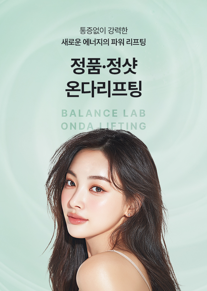 통증없이 강력한 새로운 에너지의 파워 리프팅
[밸런스랩 정품정샷 온다리프팅]

▶ 기존 고주파, 초음파 리프팅의 한계를 보완한 2.45GHz 극초단파(Microwave) 기반 레이저 리프팅
▶ 피부 깊은 층까지 에너지를 정밀하게 전달하는 차세대 리프팅 시술
▶ 표피 손상과 통증 부담은 줄이고 진피층과 근막층에 효과적으로 작용
▶ 콜라겐 생성을 촉진하고 피부 탄력, 타이트닝 효과 강화
▶ 지방층까지 자극하여 지방 감소 및 분해를 유도하여 얼굴 윤곽 개선은 물론 바디라인 리프팅에도 효과적
▶ 최신 쿨링 시스템으로 적은 통증, 빠른 일상 복귀 가능
▶ 즉각적인 리프팅, 타이트닝 효과, 탄력있는 윤곽 라인 개선, 지속적인 콜라겐 리모델링, 피부 탄력 강화, 잔주름 개선, 피부결 개선, 지방세포 크기 감소 및 분해
▶ 2개의 핸드피스를 사용하여 더욱 정교한 맞춤 리프팅
▶ 3mm 얇은 핸드피스 : 표피층과 진피층 콜라겐 자극. 즉각적인 타이트닝, 장기적인 탄력개선, 페이스라인, 피부탄력, 주름, 모공개선, 좁은 부위 집중개선에 효과적
▶ 7mm 깊은 핸드피스 : 지방 세포를 자극해 분해를 유도. 이중턱, 바디라인 등에 부피감과 지방층 감소 및 콜라겐 생성을 도와 이중턱, 바디시술 등 넓은 부위 개선에 효과적
▶ 울쎄라, 써마지, 줄기세포 시술 등과 결합 시 효과를 한층 높이고 유지기간이 더 오래 지속되는 시너지 효과
▶ 안전성이 입증 된 정품 장비와 정품 팁만을 사용
▶ 안티에이징을 가장 잘 이해하는 밸런스랩 의료진의 1:1 맞춤 시술로 자연스럽고 조화로운 결과 지향


