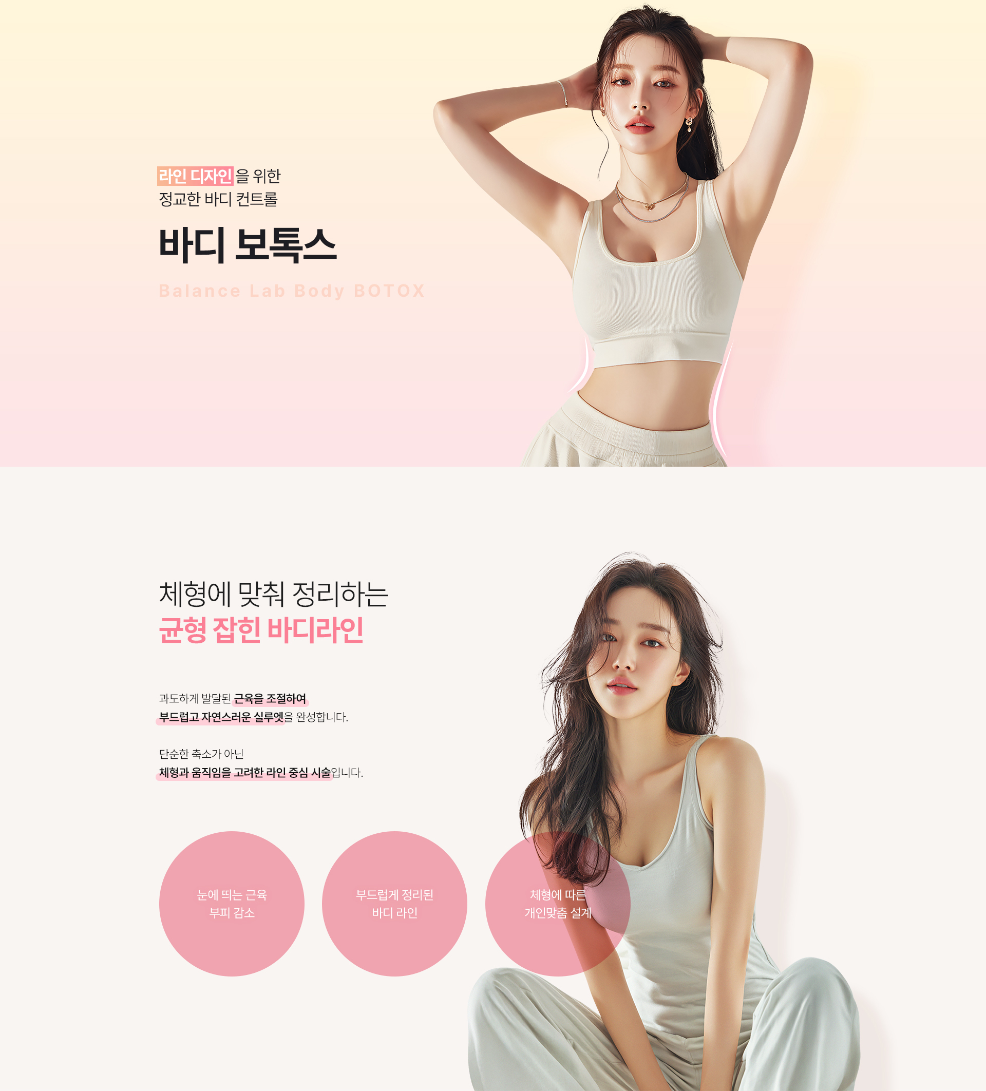 체형에 맞춤 균형 잡힌 바디라인
[밸런스랩 정교한 바디 컨트롤 ‘바디보톡스’]

▶ 과도하게 발달된 근육을 선택적으로 완화하여 부드러운 바디라인 형성
▶ 체형과 움직임을 고려한 라인 중심의 맞춤 시술
▶ 불필요한 근육 볼륨을 정리해 자연스러운 바디라인 완성
▶ 팔뚝, 종아리, 허벅지 등 부위별 근육 특성에 맞춘 정밀 시술
▶ 근육형 바디라인 개선에 효과적인 비수술 시술
▶ 시술 후 일상생활 가능한 회복 부담이 적은 시술
▶ 개인별 근육 발달 정도에 따른 1:1 맞춤 접근
▶ 정리된 라인으로 자연스럽게 얇아 보이는 변화
▶ 균형 잡힌 바디 비율을 고려한 라인 중심 개선
▶ 종아리 알, 팔뚝살, 승모근 등 근육형 고민 부위 개선
▶ 반복 시술 시 안정적인 라인 유지 효과 기대
