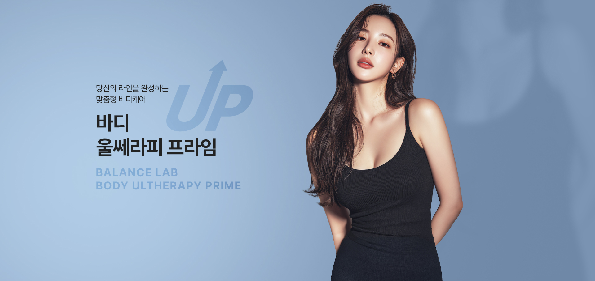 깊이 있는 탄력을 끌어올려 완성하는 바디라인
[밸런스랩 맞춤 바디 리프팅 ‘바디 울쎄라피 프라임’]

▶ 고강도 집속 초음파(HIFU) 에너지를 피부 깊은 층까지 전달하는 바디 리프팅 시술
▶ 피부 속 탄력층까지 초음파 에너지를 집중 전달해 처진 바디라인 개선 유도
▶ 단순히 당겨내는 방식이 아닌, 바디라인을 지지하는 구조까지 고려한 리프팅 접근
▶ 개인의 체형과 부위별 처짐 정도를 분석해 필요한 깊이에 에너지를 정밀 전달
▶ 부위마다 다른 피부 두께와 탄력 상태를 반영한 맞춤형 바디케어 설계
▶ 복부, 팔뚝, 허벅지 등 넓은 부위도 균형 있게 정돈하는 바디 탄력 리프팅
▶ 피부 표면 손상을 줄이면서 깊은 층까지 에너지를 전달하는 비수술 시술
▶ 콜라겐 재생 반응을 활성화해 시간이 지날수록 자연스러운 탄력 개선 기대
▶ 늘어진 피부와 무너진 실루엣을 정돈해 매끄럽고 균형 잡힌 바디라인 완성
▶ 단순 체형 감소가 아닌, 라인의 흐름과 전체 바디 밸런스까지 고려한 개선
▶ 부위별 상태에 따라 바디 리프팅 강도와 방향을 조절하는 정교한 에너지 설계 적용
▶ 다이어트 후 탄력 저하 및 출산 후 무너진 바디 컨디션 개선에 적합한 시술
▶ 개인별 바디 컨디션과 탄력 저하 원인을 반영한 1:1 맞춤 바디 리프팅 진행
▶ 반복 시술 시 더욱 안정적이고 탄탄한 바디 탄력 유지 효과 기대
▶ 시술 후 회복 부담이 적어 일상생활 복귀가 빠른 프리미엄 바디 리프팅 시술
