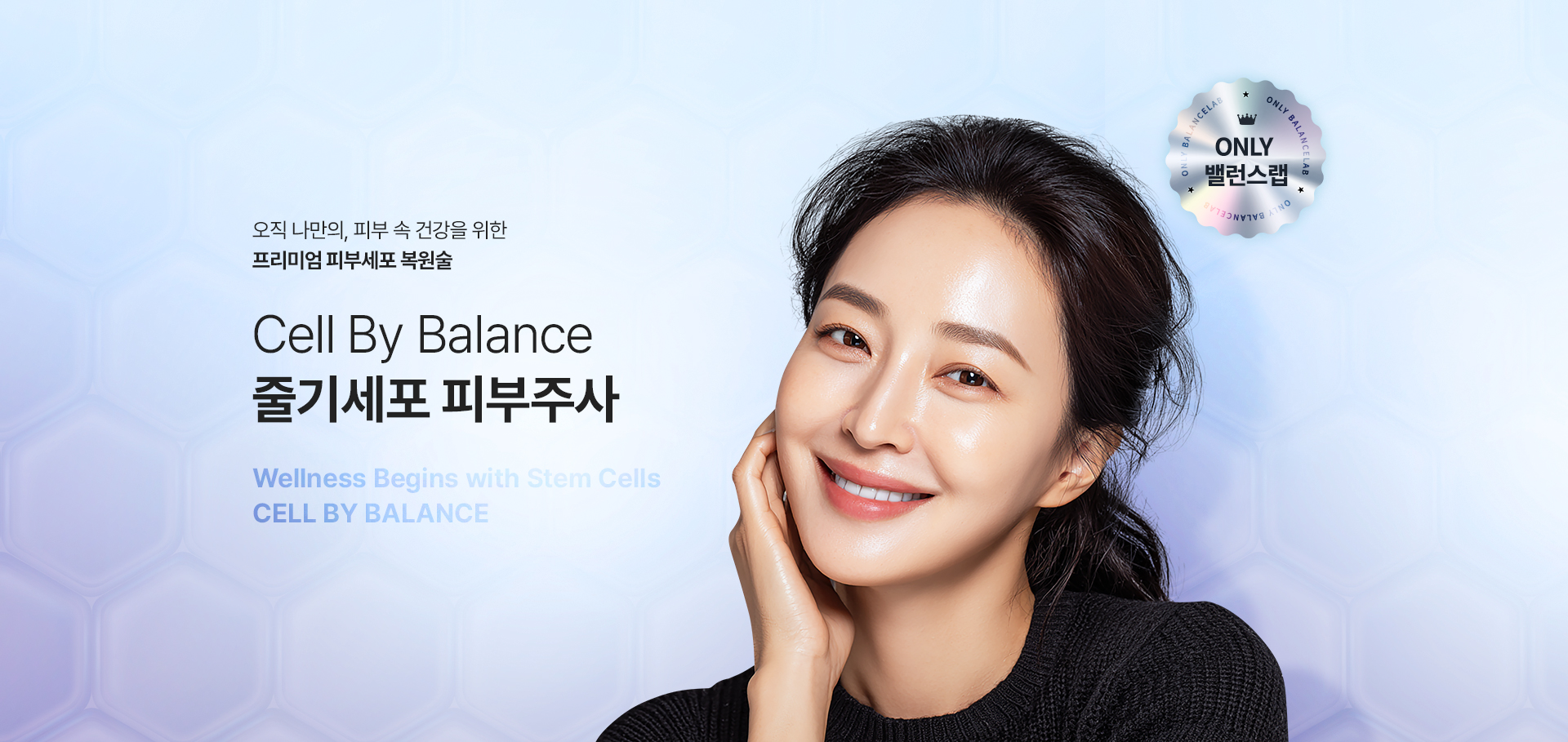피부 속 건강을 위한 프리미엄 피부세포 복원술
[CELL BY BALANCE 줄기세포 피부주사]

▶ 인체 유래 고순도 성체줄기세포에서 추출한 성장인자를 활용하여 손상된 세포 환경 복원 및 세포 간 신호전달 활성화
▶ 줄기세포 피부주사 외 정맥주사를 통한 전신 항노화 케어 및 스킨부스터 시술을 통한 피부 재생 병행
▶ 체내 체외의 균형 잡힌 리제너레이션(재생) 유도
▶ 강력한 재생의 힘으로 세포부터 개선하는 근본적인 디에이징 시술
▶ 노화나 외부 자극으로 인한 손상된 세포 복원, 건강하고 우수한 신생 새포 재생
▶ 근본적인 노화의 원인을 해결하는 자가세포 재생 시술
▶ 줄기세포 피부주사 효과 : 근본적인 피부 재생, 피부 세포 재생, 안티에이징, 속건조 개선, 여드름 흉터 개선, 모공 축소, 피부 장벽 강화, 주름 개선, 피부 환경 개선, 면역 기능 보조, 피부결 개선, 전반적인 피부 건강 유지
▶ 밸런스랩 셀 바이 밸런스 만의 특별한 이중법칙 : 2배 깊게 이중 주입, 2번 농축으로 더 진한 고농축 줄기세포, 진피층 위, 아래 2번 넣어 2배 용량으로 더 강력한 효과, 더 긴 유지기간
▶ 국내외에서 안정성과 효과를 인증 받은 줄기세포만을 사용
▶ 본인의 세포를 사용하여 염증 반응 및 부작용 가능성이 낮음
▶ 안티에이징을 가장 잘 이해하는 밸런스랩 의료진의 1:1 맞춤 시술로 자연스럽고 조화로운 결과 지향


