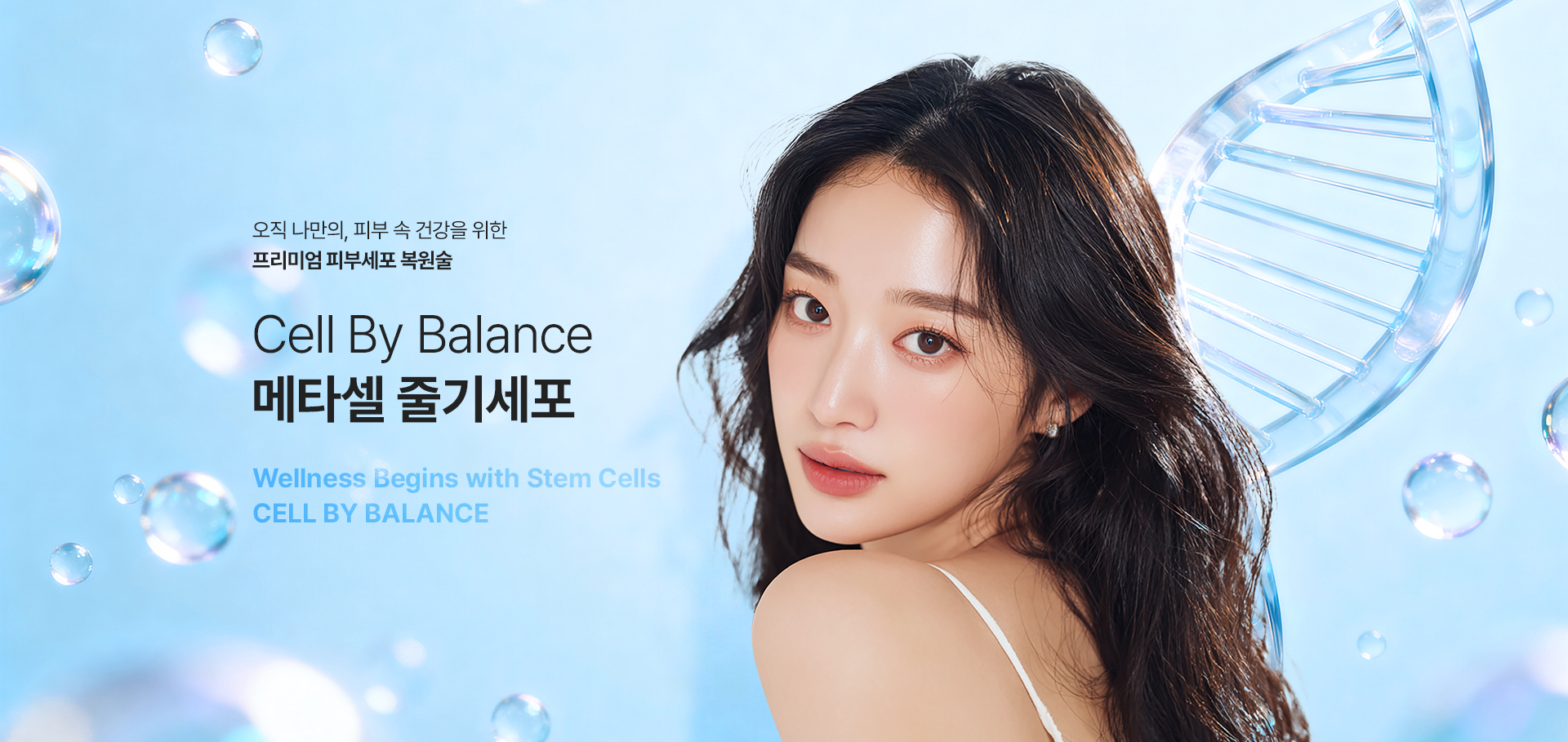 피부 속 건강을 위한 프리미엄 항노화 줄기세포 피부 복원술
[CELL BY BALANCE MCT 메타셀 줄기세포]

▶ 인체 유래 고순도 성체줄기세포에서 추출한 성장인자를 활용하여 손상된 세포 환경 복원 및 세포 간 신호전달 활성화
▶ 줄기세포 정맥주사를 통한 전신 항노화 케어 및 줄기세포 피부주사, 스킨부스터 시술을 통한 피부 재생 병행
▶ 체내 체외의 균형 잡힌 리제너레이션(재생) 유도
▶ 강력한 재생의 힘으로 세포부터 개선하는 근본적인 디에이징 시술
▶ 단순한 주사 시술이 아닌 피부 본연의 회복력을 깨워주는 웰니스 재생 솔루션
▶ 자가 엑소좀과 성장인자의 활성도를 극대화하여 일반 줄기세포 대비 2~3배 이상의 효과
▶ 상위 1% 할리우드 셀럽이 경험한 K-Slowaging kim’s pick 프리미엄 줄기세포 시술
▶ 일반 줄기세포 시술과 달리 진피층 상단, 하단 광범위 시술을 진행하며 자가혈 성장인자와 자가 엑소좀 3배 증가로 극대화된 줄기세포 효과
▶ MCT 메타셀 줄기세포 효과 : 손상된 세포 복원, 강력한 재생효과, 장기적인 항노화 안티에이징, 면역세포 강화, 건강하고 우수한 신생 세포 재생, 활력, 피로회복, 간기능 향상, 면역력 증가, 노화 예방, 두통, 불면증 개선, 심폐 기능 강화, 상처, 염증 치료, 뇌 기능 개선, 모공 축소, 탄력 주름 개선, 피부 장벽 회복
▶ 5가지 빛과 온도를 활용한 PBM(포토바이오모듈레이션) 기술을 활용해 활성도 극대화
▶ 줄기세포 유래 1ml 당 2,993억개의 자가 엑소좀
▶ 5가지 성장인자, 일반 혈액 줄기세포 대비 3배 생산
▶ ATP 합성 3배 증가로 피부 재생에 필수적인 콜라겐 생산 및 항노화 효과 효과적
▶ 혈관을 통해 전신에 적용, 조직 복구 촉진 및 면역세포 기능 향상
▶ 새로운 혈관 생성 및 재생 활성화 산소&영양소 공급
▶ 우리 몸 안에 존재하는 세포로 손상 된 조직 회복 및 재생 유도
▶ 자가혈 기반 치료로 면역 거부 반응 없는 자가세포 사용
▶ 밸런스랩 셀 바이 밸런스 만의 특별한 3중 재생 법칙 : 2배 깊게 이중 주입, 2번 농축하여 더 진한 고농축 줄기세포로 더 강력한 효과, 긴 지속력, 성장인자 자가엑소좀 3배 증가로 세포 기능 및 피부 재생 효과 극대화
▶ 독일, 스페인의 기술력과 안전성
▶ 복잡한 채취 및 줄기세포 배양 없이 성장인자 및 자가 엑소좀 활성화
▶ 본인의 세포를 사용하여 염증 반응 및 부작용 가능성이 낮음
▶ 안티에이징을 가장 잘 이해하는 밸런스랩 의료진의 1:1 맞춤 시술로 자연스럽고 조화로운 결과 지향
